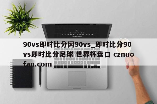 90vs即时比分网90vs_即时比分90vs即时比分足球 世界杯盘口 cznuofan.com