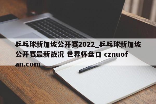 乒乓球新加坡公开赛2022_乒乓球新加坡公开赛最新战况 世界杯盘口 cznuofan.com