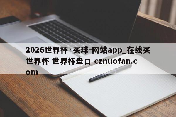 2026世界杯·买球-网站app_在线买世界杯 世界杯盘口 cznuofan.com