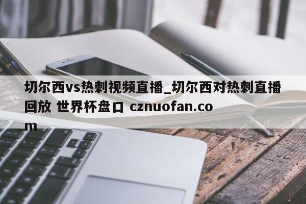 切尔西vs热刺视频直播_切尔西对热刺直播回放 世界杯盘口 cznuofan.com