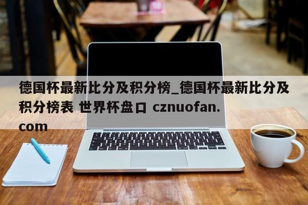 德国杯最新比分及积分榜_德国杯最新比分及积分榜表 世界杯盘口 cznuofan.com