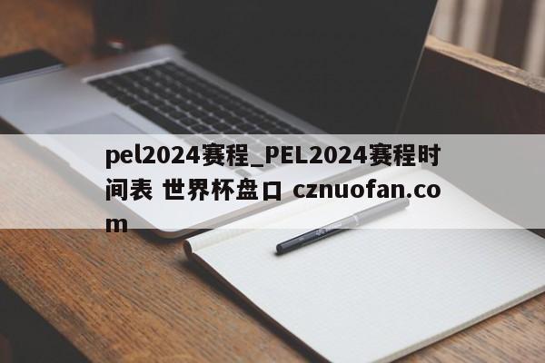 pel2024赛程_PEL2024赛程时间表 世界杯盘口 cznuofan.com