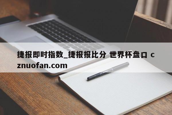 捷报即时指数_捷报报比分 世界杯盘口 cznuofan.com