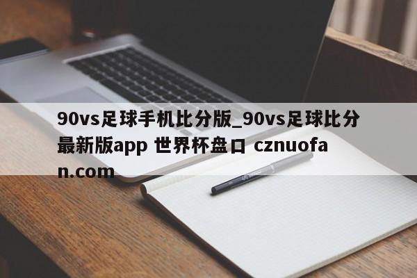 90vs足球手机比分版_90vs足球比分最新版app 世界杯盘口 cznuofan.com