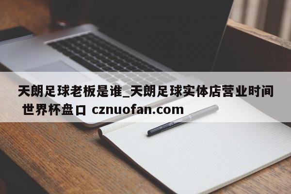 天朗足球老板是谁_天朗足球实体店营业时间 世界杯盘口 cznuofan.com
