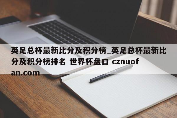 英足总杯最新比分及积分榜_英足总杯最新比分及积分榜排名 世界杯盘口 cznuofan.com