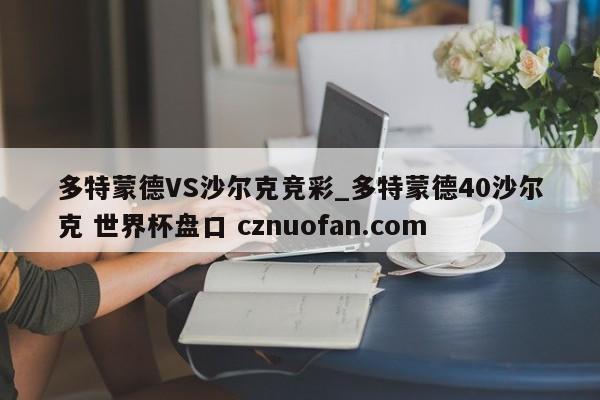 多特蒙德VS沙尔克竞彩_多特蒙德40沙尔克 世界杯盘口 cznuofan.com