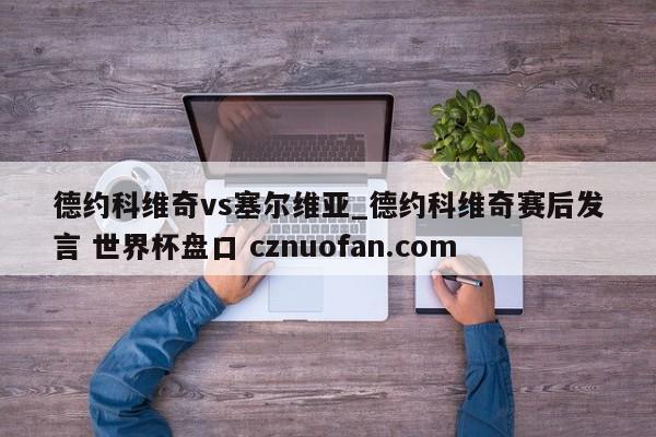 德约科维奇vs塞尔维亚_德约科维奇赛后发言 世界杯盘口 cznuofan.com