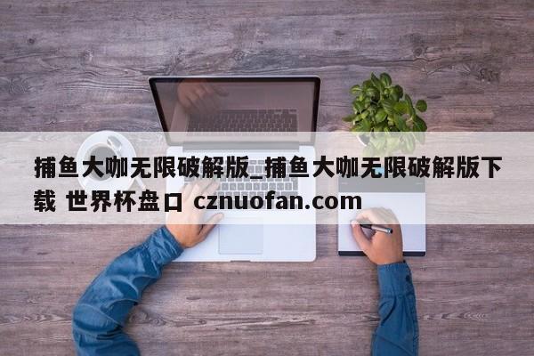 捕鱼大咖无限破解版_捕鱼大咖无限破解版下载 世界杯盘口 cznuofan.com