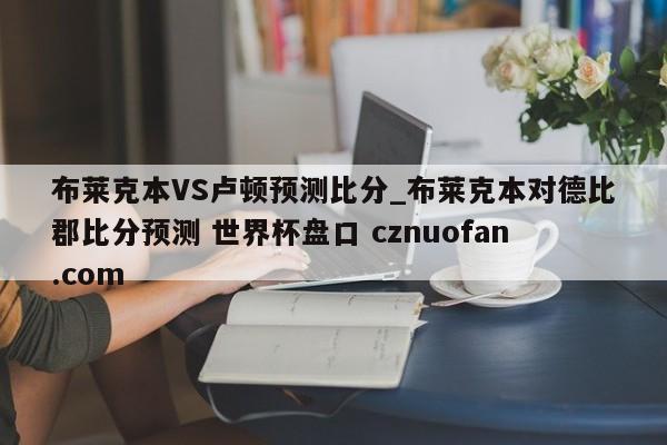 布莱克本VS卢顿预测比分_布莱克本对德比郡比分预测 世界杯盘口 cznuofan.com