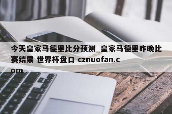 今天皇家马德里比分预测_皇家马德里昨晚比赛结果 世界杯盘口 cznuofan.com