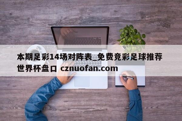 本期足彩14场对阵表_免费竞彩足球推荐 世界杯盘口 cznuofan.com