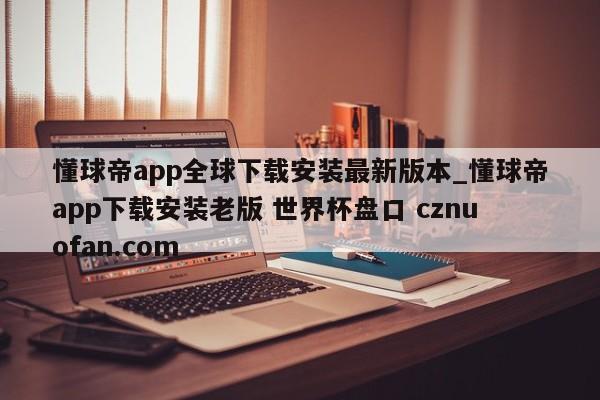 懂球帝app全球下载安装最新版本_懂球帝app下载安装老版 世界杯盘口 cznuofan.com