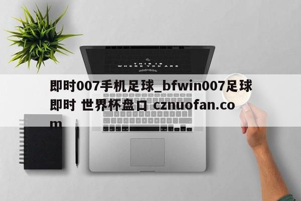 即时007手机足球_bfwin007足球即时 世界杯盘口 cznuofan.com