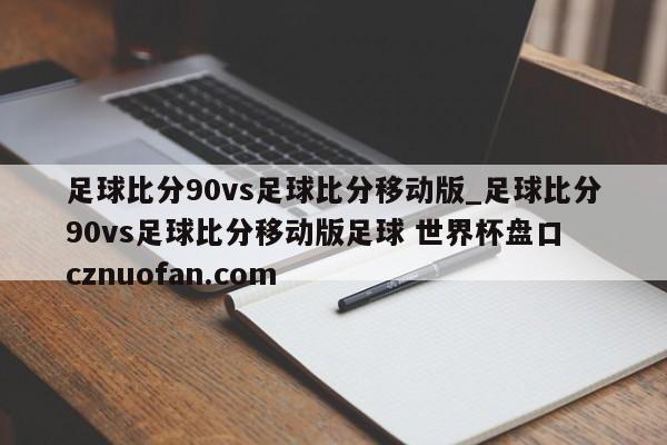 足球比分90vs足球比分移动版_足球比分90vs足球比分移动版足球 世界杯盘口 cznuofan.com
