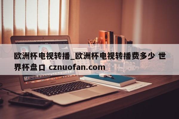 欧洲杯电视转播_欧洲杯电视转播费多少 世界杯盘口 cznuofan.com
