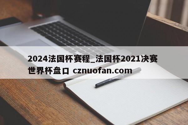 2024法国杯赛程_法国杯2021决赛 世界杯盘口 cznuofan.com