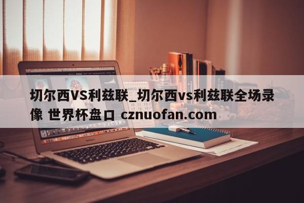 切尔西VS利兹联_切尔西vs利兹联全场录像 世界杯盘口 cznuofan.com
