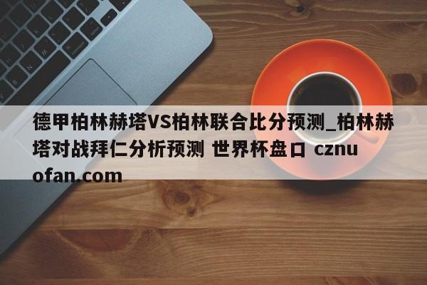 德甲柏林赫塔VS柏林联合比分预测_柏林赫塔对战拜仁分析预测 世界杯盘口 cznuofan.com