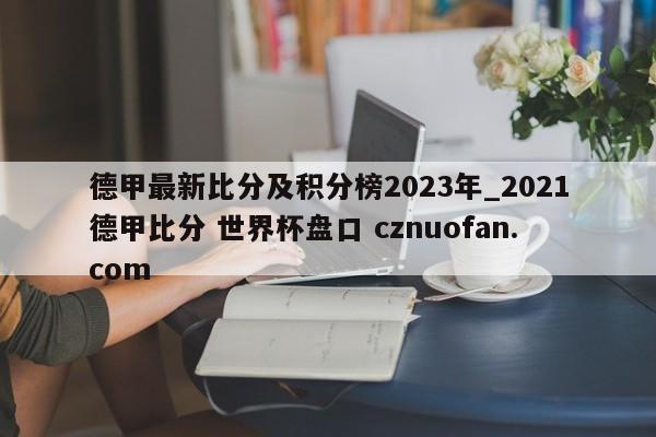 德甲最新比分及积分榜2023年_2021德甲比分 世界杯盘口 cznuofan.com