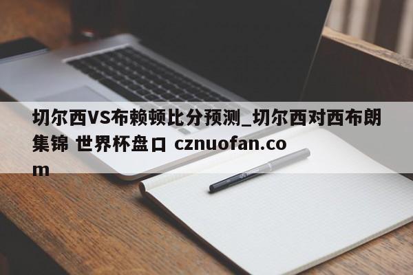 切尔西VS布赖顿比分预测_切尔西对西布朗集锦 世界杯盘口 cznuofan.com