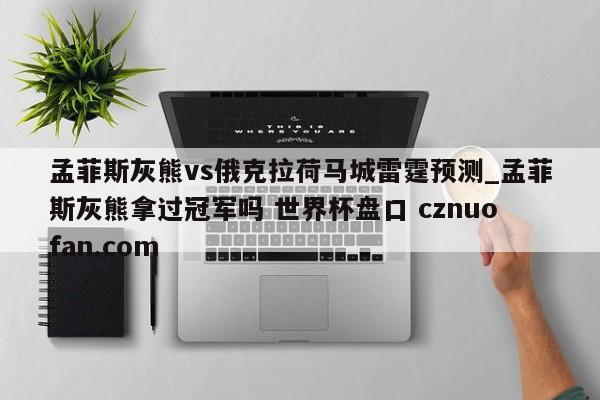 孟菲斯灰熊vs俄克拉荷马城雷霆预测_孟菲斯灰熊拿过冠军吗 世界杯盘口 cznuofan.com