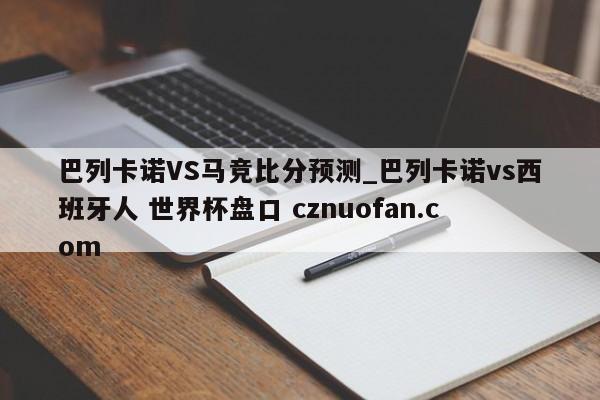 巴列卡诺VS马竞比分预测_巴列卡诺vs西班牙人 世界杯盘口 cznuofan.com