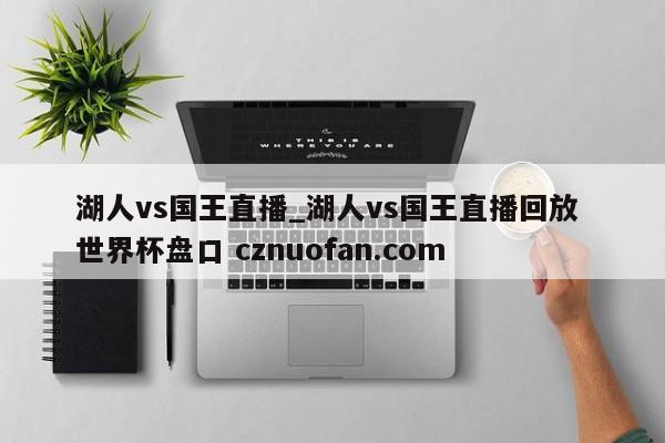 湖人vs国王直播_湖人vs国王直播回放 世界杯盘口 cznuofan.com