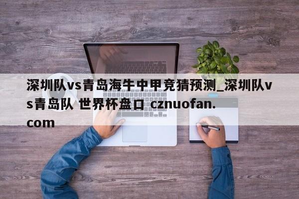 深圳队vs青岛海牛中甲竞猜预测_深圳队vs青岛队 世界杯盘口 cznuofan.com