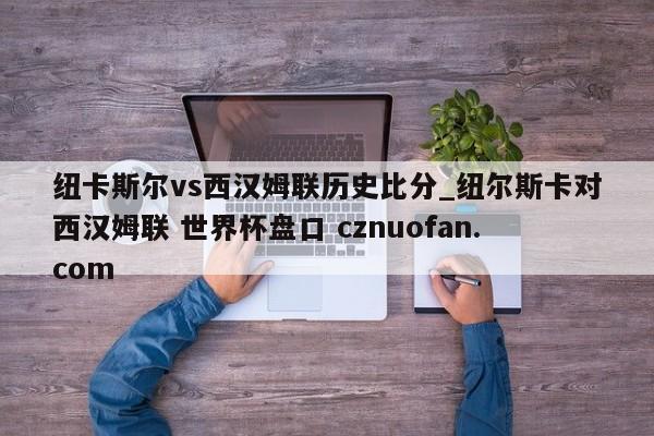 纽卡斯尔vs西汉姆联历史比分_纽尔斯卡对西汉姆联 世界杯盘口 cznuofan.com