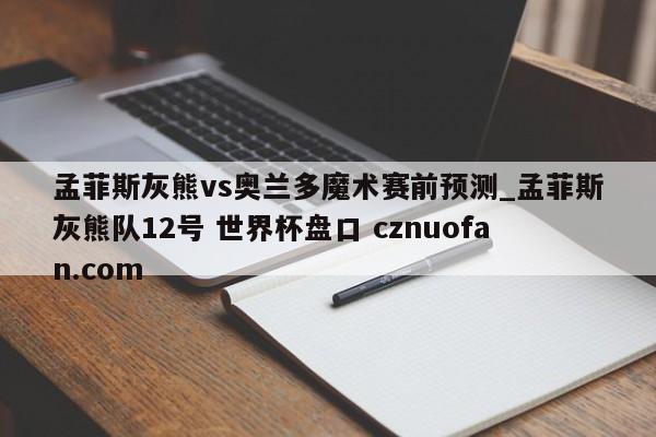 孟菲斯灰熊vs奥兰多魔术赛前预测_孟菲斯灰熊队12号 世界杯盘口 cznuofan.com