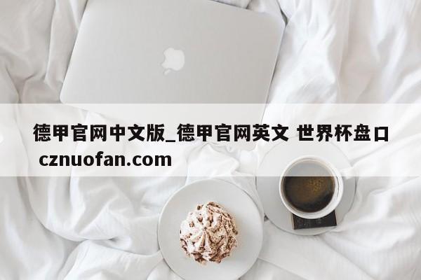 德甲官网中文版_德甲官网英文 世界杯盘口 cznuofan.com