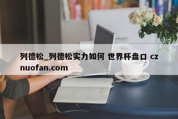 列德松_列德松实力如何 世界杯盘口 cznuofan.com