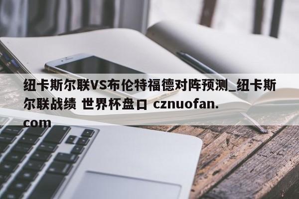 纽卡斯尔联VS布伦特福德对阵预测_纽卡斯尔联战绩 世界杯盘口 cznuofan.com