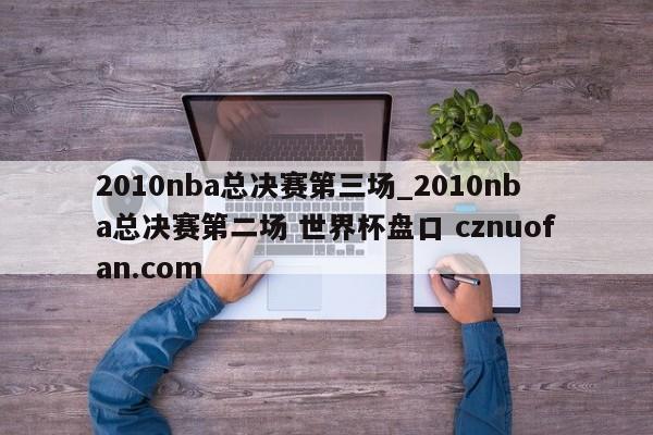 2010nba总决赛第三场_2010nba总决赛第二场 世界杯盘口 cznuofan.com