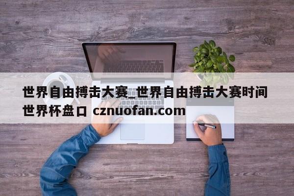 世界自由搏击大赛_世界自由搏击大赛时间 世界杯盘口 cznuofan.com