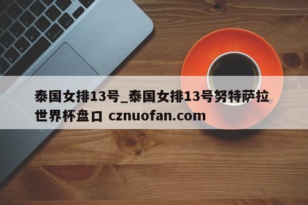 泰国女排13号_泰国女排13号努特萨拉 世界杯盘口 cznuofan.com