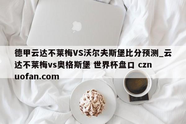 德甲云达不莱梅VS沃尔夫斯堡比分预测_云达不莱梅vs奥格斯堡 世界杯盘口 cznuofan.com