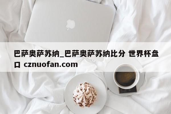 巴萨奥萨苏纳_巴萨奥萨苏纳比分 世界杯盘口 cznuofan.com