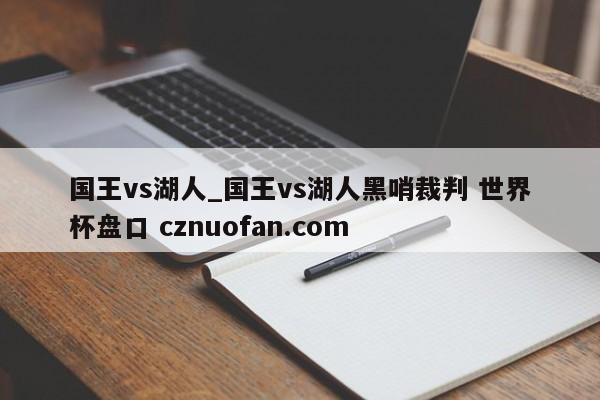 国王vs湖人_国王vs湖人黑哨裁判 世界杯盘口 cznuofan.com