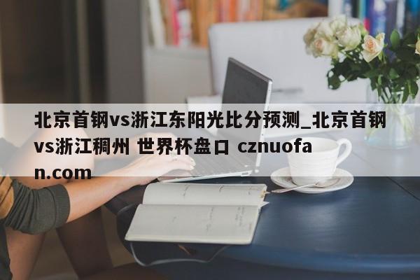 北京首钢vs浙江东阳光比分预测_北京首钢vs浙江稠州 世界杯盘口 cznuofan.com