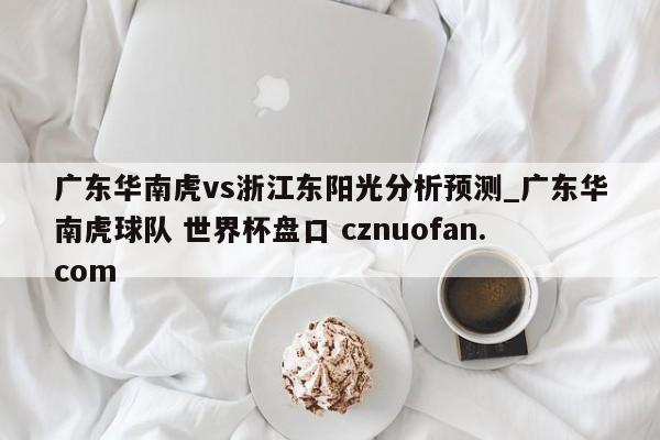 广东华南虎vs浙江东阳光分析预测_广东华南虎球队 世界杯盘口 cznuofan.com