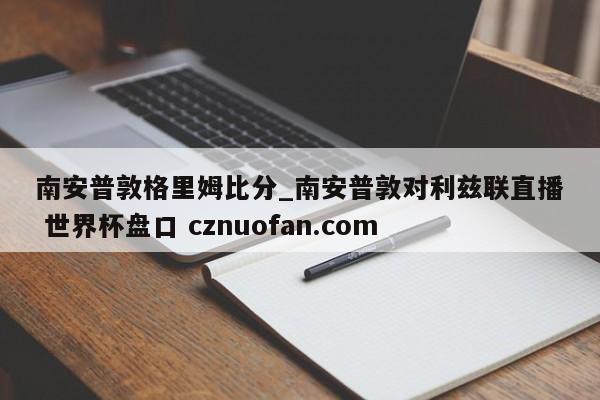南安普敦格里姆比分_南安普敦对利兹联直播 世界杯盘口 cznuofan.com