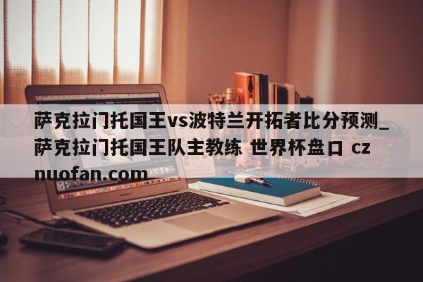 萨克拉门托国王vs波特兰开拓者比分预测_萨克拉门托国王队主教练 世界杯盘口 cznuofan.com