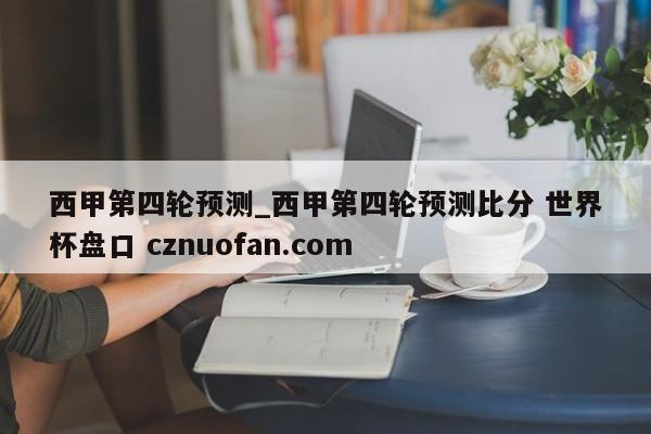 西甲第四轮预测_西甲第四轮预测比分 世界杯盘口 cznuofan.com