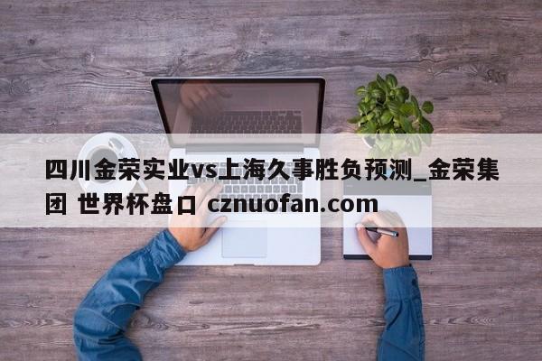 四川金荣实业vs上海久事胜负预测_金荣集团 世界杯盘口 cznuofan.com