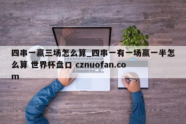 四串一赢三场怎么算_四串一有一场赢一半怎么算 世界杯盘口 cznuofan.com