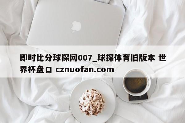 即时比分球探网007_球探体育旧版本 世界杯盘口 cznuofan.com