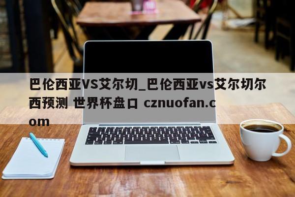 巴伦西亚VS艾尔切_巴伦西亚vs艾尔切尔西预测 世界杯盘口 cznuofan.com