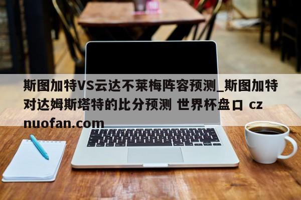 斯图加特VS云达不莱梅阵容预测_斯图加特对达姆斯塔特的比分预测 世界杯盘口 cznuofan.com